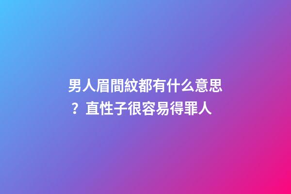 男人眉間紋都有什么意思？直性子很容易得罪人